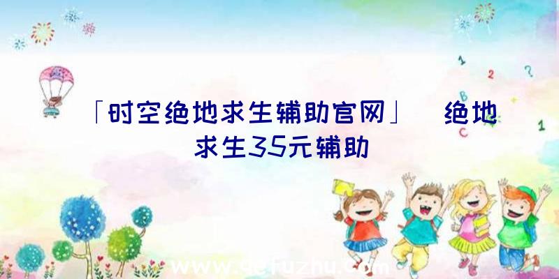 「时空绝地求生辅助官网」|绝地求生35元辅助